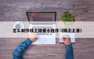 昆明怎么制作线上烧香小程序（线上上香）