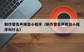 昆明制作警告声微信小程序（制作警告声微信小程序叫什么）