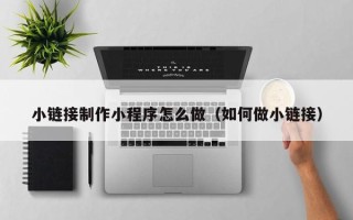 昆明小链接制作小程序怎么做（如何做小链接）