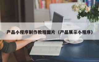 昆明产品小程序制作教程图片（产品展示小程序）