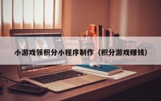 昆明小游戏领积分小程序制作（积分游戏赚钱）