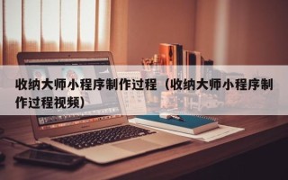 昆明收纳大师小程序制作过程（收纳大师小程序制作过程视频）