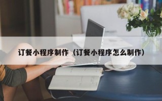 昆明订餐小程序制作（订餐小程序怎么制作）