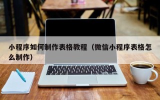 昆明小程序如何制作表格教程（微信小程序表格怎么制作）