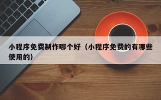 昆明小程序免费制作哪个好（小程序免费的有哪些使用的）