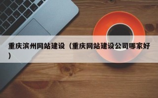 昆明重庆滨州网站建设（重庆网站建设公司哪家好）
