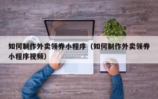 昆明如何制作外卖领券小程序（如何制作外卖领券小程序视频）