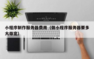 昆明小程序制作服务器费用（做小程序服务器要多大带宽）