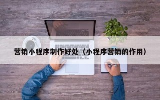 昆明营销小程序制作好处（小程序营销的作用）