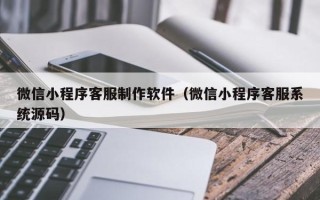 昆明微信小程序客服制作软件（微信小程序客服系统源码）