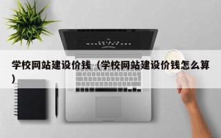 昆明学校网站建设价钱（学校网站建设价钱怎么算）