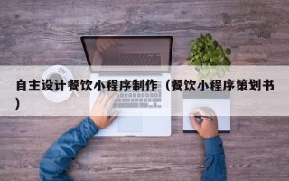 昆明自主设计餐饮小程序制作（餐饮小程序策划书）