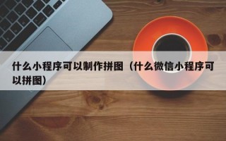 昆明什么小程序可以制作拼图（什么微信小程序可以拼图）