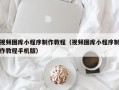 昆明视频图库小程序制作教程（视频图库小程序制作教程手机版）