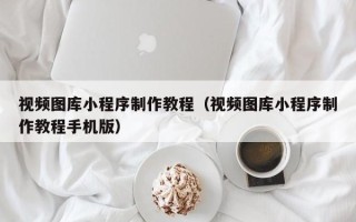 昆明视频图库小程序制作教程（视频图库小程序制作教程手机版）