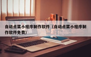 昆明自动点菜小程序制作软件（自动点菜小程序制作软件免费）