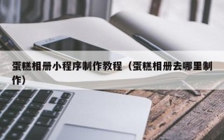 昆明蛋糕相册小程序制作教程（蛋糕相册去哪里制作）